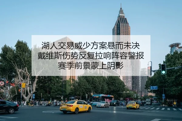 湖人交易威少方案悬而未决 戴维斯伤势反复拉响阵容警报 赛季前景蒙上阴影