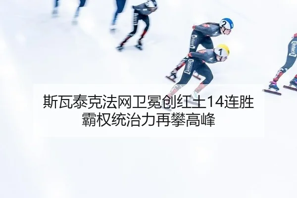 斯瓦泰克法网卫冕创红土14连胜 霸权统治力再攀高峰