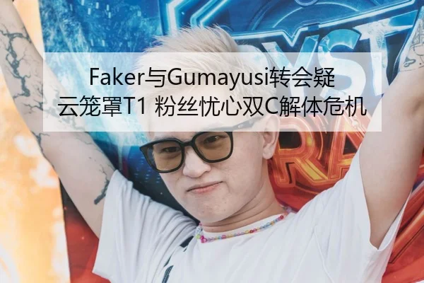 Faker与Gumayusi转会疑云笼罩T1 粉丝忧心双C解体危机