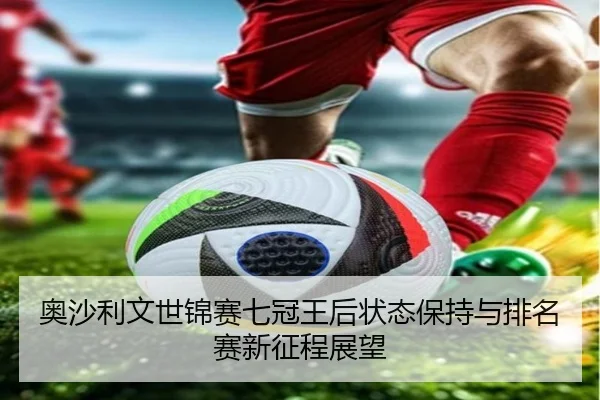 奥沙利文世锦赛七冠王后状态保持与排名赛新征程展望