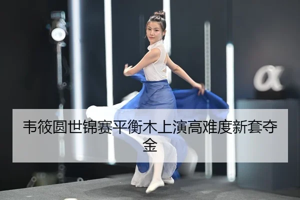 韦筱圆世锦赛平衡木上演高难度新套夺金