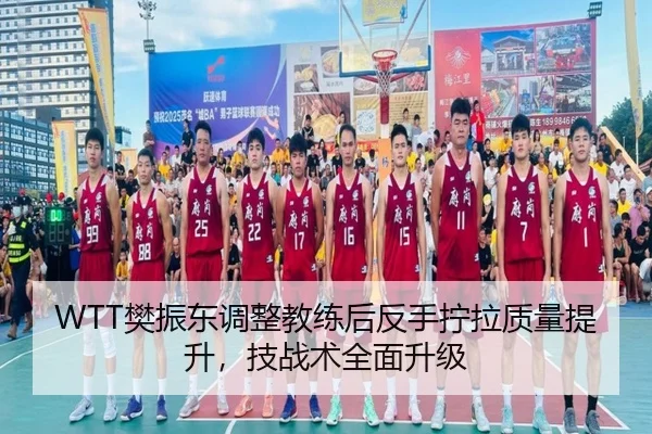 WTT樊振东调整教练后反手拧拉质量提升，技战术全面升级