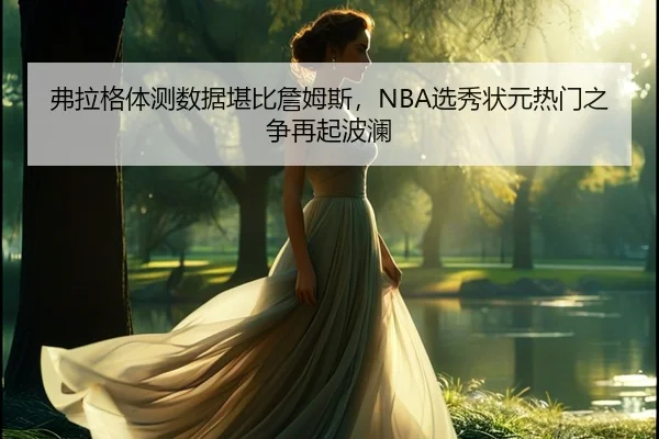 弗拉格体测数据堪比詹姆斯，NBA选秀状元热门之争再起波澜