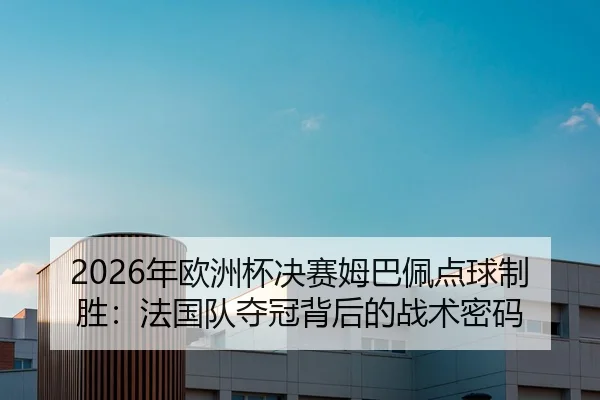 2026年欧洲杯决赛姆巴佩点球制胜：法国队夺冠背后的战术密码