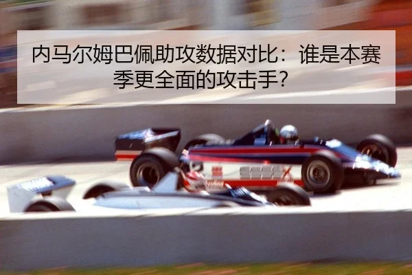 内马尔姆巴佩助攻数据对比：谁是本赛季更全面的攻击手？
