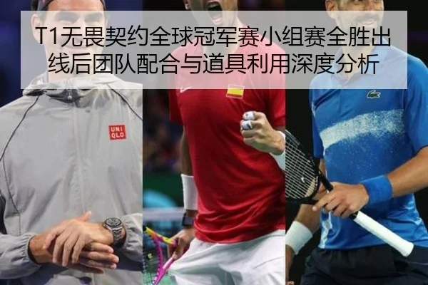 T1无畏契约全球冠军赛小组赛全胜出线后团队配合与道具利用深度分析