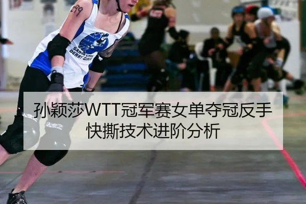 孙颖莎WTT冠军赛女单夺冠反手快撕技术进阶分析