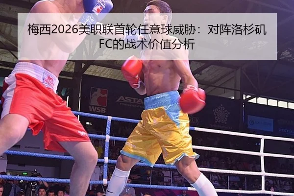 梅西2026美职联首轮任意球威胁：对阵洛杉矶FC的战术价值分析
