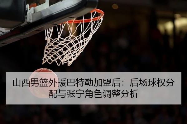 shan-xi-nan-lan-wai-yuan-ba-te-lei-jia-meng-hou-hou-chang-qiu-quan-fen-pei-yu-zhang-ning-jue-se-tiao-zheng-fen-xi-2-957.jpg